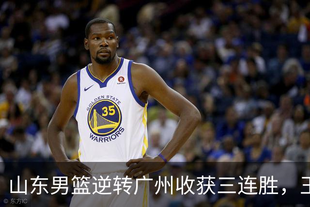 山东男篮逆转广州收获三连胜，王岚嵚引发精彩冲突
