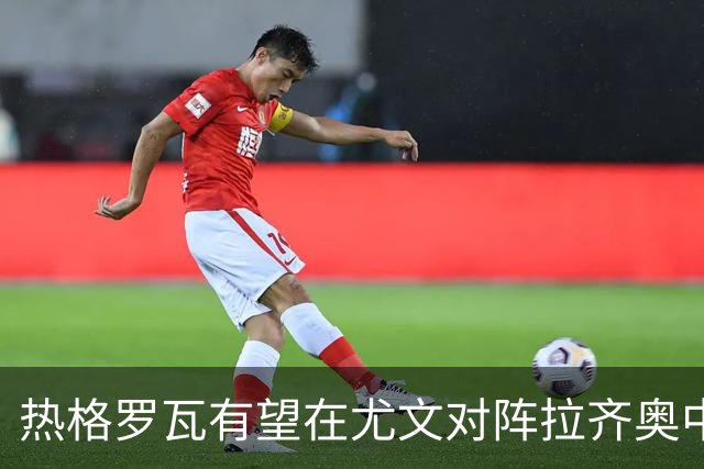 热格罗瓦有望在尤文对阵拉齐奥中首发出战